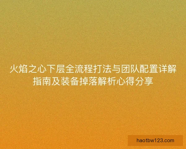 火焰之心下层全流程打法与团队配置详解指南及装备掉落解析心得分享