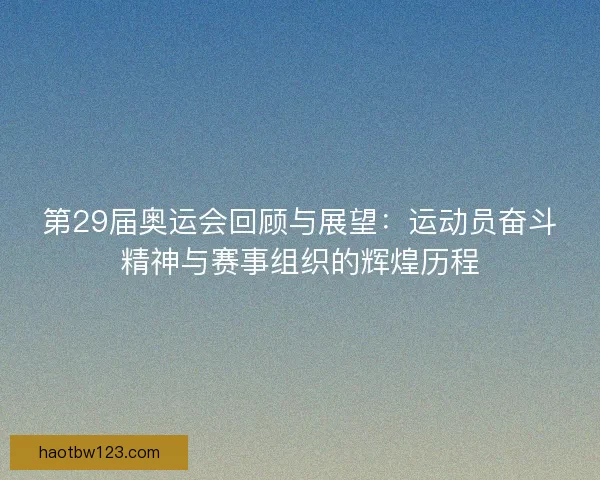 第29届奥运会回顾与展望：运动员奋斗精神与赛事组织的辉煌历程